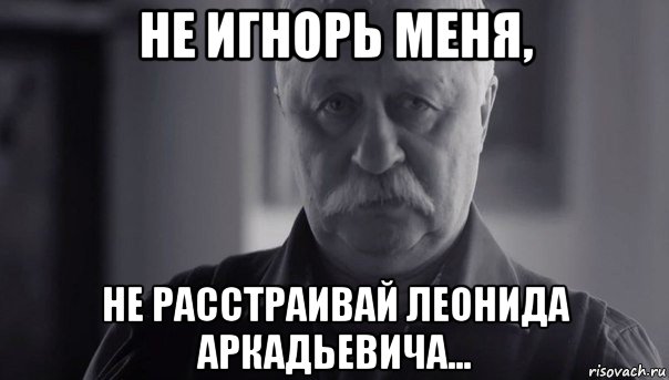 не игнорь меня, не расстраивай леонида аркадьевича..., Мем Не огорчай Леонида Аркадьевича