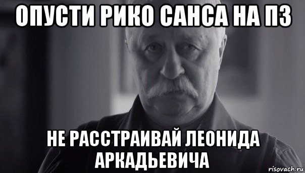 опусти рико санса на пз не расстраивай леонида аркадьевича, Мем Не огорчай Леонида Аркадьевича