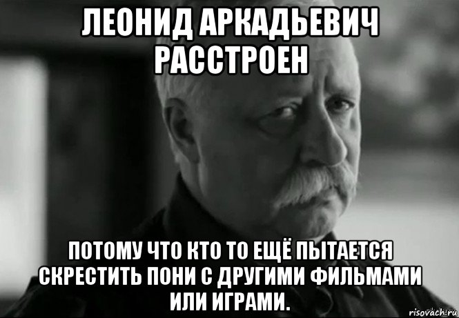 леонид аркадьевич расстроен потому что кто то ещё пытается скрестить пони с другими фильмами или играми., Мем Не расстраивай Леонида Аркадьевича