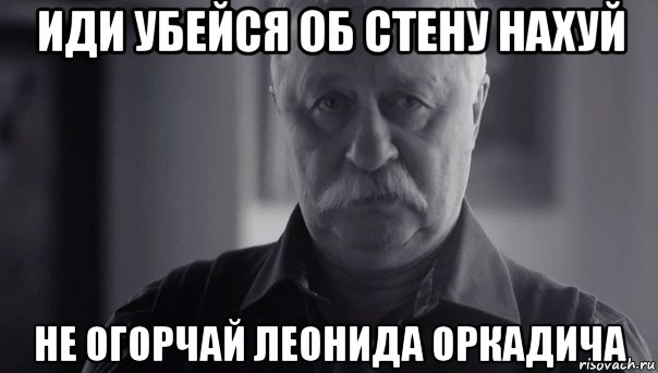 иди убейся об стену нахуй не огорчай леонида оркадича, Мем Не огорчай Леонида Аркадьевича