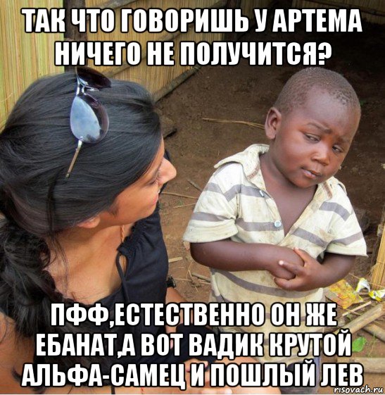 так что говоришь у артема ничего не получится? пфф,естественно он же ебанат,а вот вадик крутой альфа-самец и пошлый лев, Мем    Недоверчивый негритенок