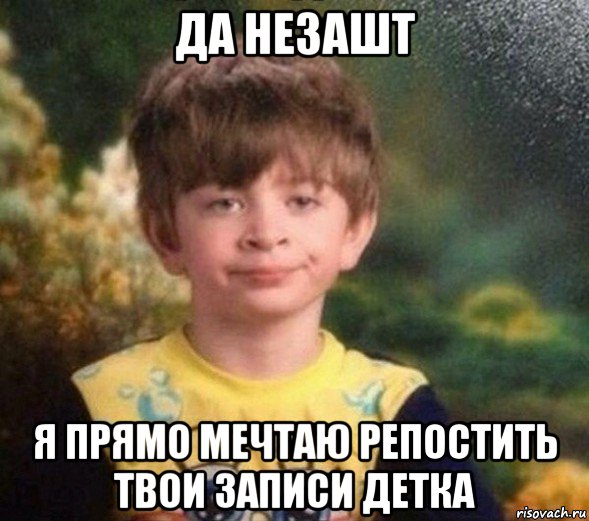 да незашт я прямо мечтаю репостить твои записи детка, Мем Недовольный пацан