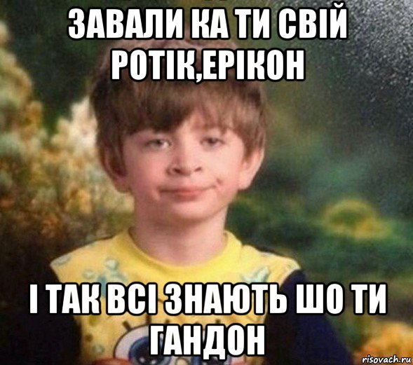 завали ка ти свій ротік,ерікон і так всі знають шо ти гандон, Мем Недовольный пацан