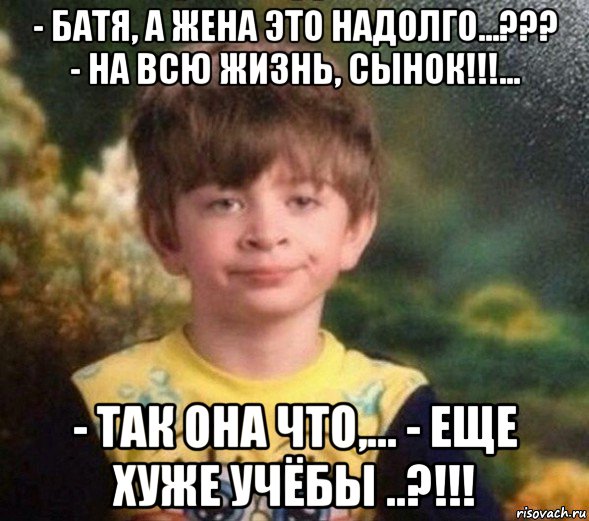 - батя, а жена это надолго...??? - на всю жизнь, сынок!!!... - так она что,... - еще хуже учёбы ..?!!!, Мем Недовольный пацан