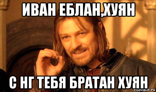 иван еблан,хуян с нг тебя братан хуян, Мем Нельзя просто так взять и (Боромир мем)