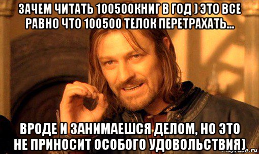 зачем читать 100500книг в год ) это все равно что 100500 телок перетрахать... вроде и занимаешся делом, но это не приносит особого удовольствия), Мем Нельзя просто так взять и (Боромир мем)