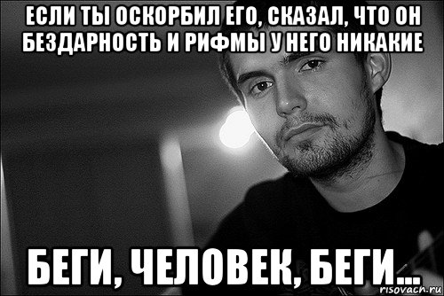 если ты оскорбил его, сказал, что он бездарность и рифмы у него никакие беги, человек, беги...