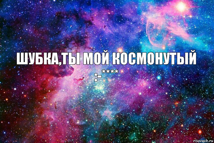 Шубка,ты мой космонутый :-****