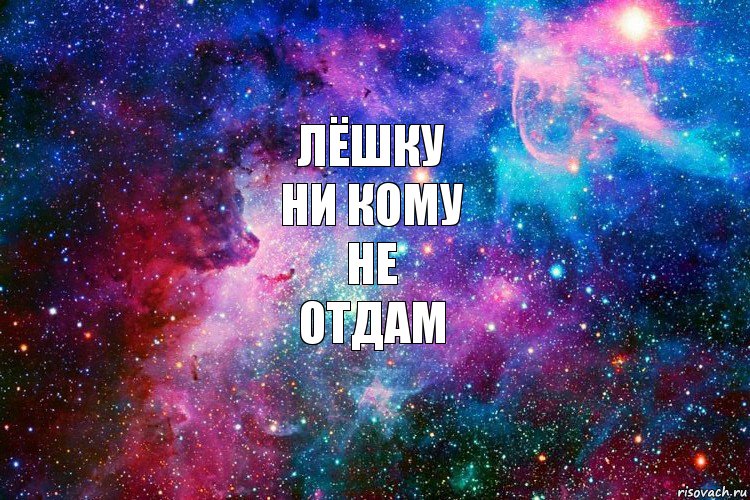 Лёшку
ни кому
не
отдам