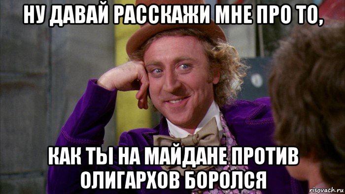 ну давай расскажи мне про то, как ты на майдане против олигархов боролся, Мем Ну давай расскажи (Вилли Вонка)