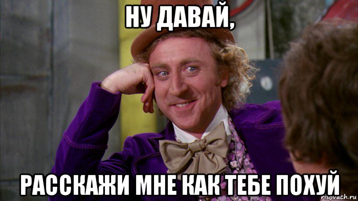 ну давай, расскажи мне как тебе похуй, Мем Ну давай расскажи (Вилли Вонка)