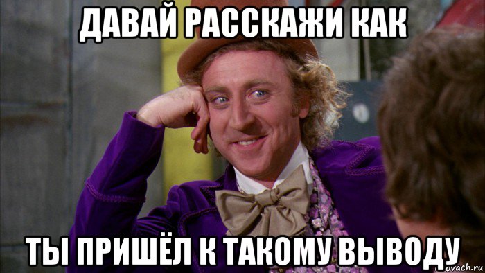 давай расскажи как ты пришёл к такому выводу, Мем Ну давай расскажи (Вилли Вонка)