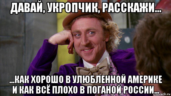 давай, укропчик, расскажи... ...как хорошо в улюбленной америке и как всё плохо в поганой россии..., Мем Ну давай расскажи (Вилли Вонка)