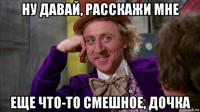 ну давай, расскажи мне еще что-то смешное, дочка, Мем Ну давай расскажи (Вилли Вонка)