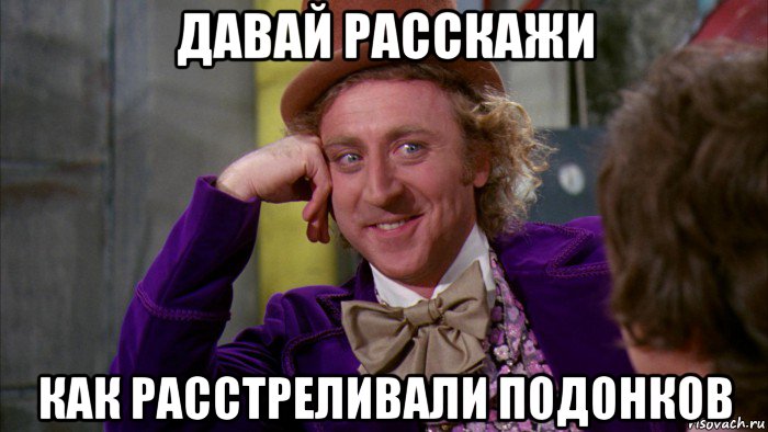 давай расскажи как расстреливали подонков, Мем Ну давай расскажи (Вилли Вонка)