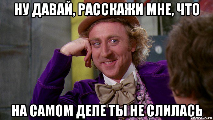 ну давай, расскажи мне, что на самом деле ты не слилась, Мем Ну давай расскажи (Вилли Вонка)