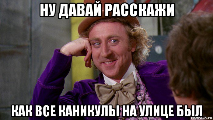 ну давай расскажи как все каникулы на улице был, Мем Ну давай расскажи (Вилли Вонка)