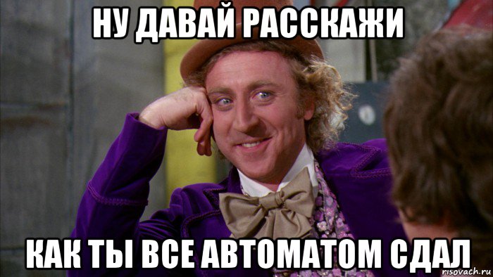 ну давай расскажи как ты все автоматом сдал, Мем Ну давай расскажи (Вилли Вонка)