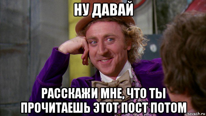 ну давай расскажи мне, что ты прочитаешь этот пост потом, Мем Ну давай расскажи (Вилли Вонка)