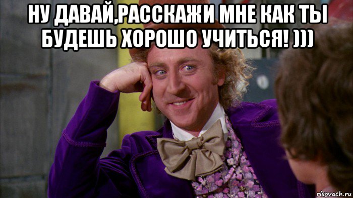 ну давай,расскажи мне как ты будешь хорошо учиться! ))) , Мем Ну давай расскажи (Вилли Вонка)