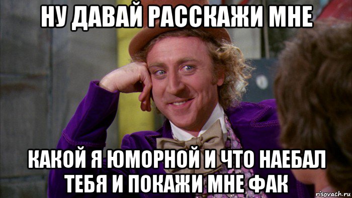 ну давай расскажи мне какой я юморной и что наебал тебя и покажи мне фак, Мем Ну давай расскажи (Вилли Вонка)