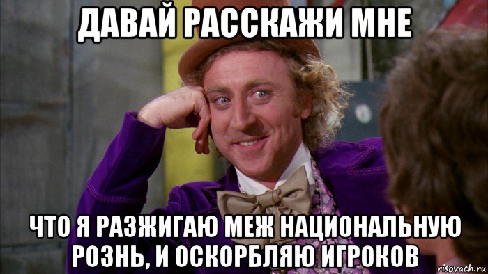 давай расскажи мне что я разжигаю меж национальную рознь, и оскорбляю игроков, Мем Ну давай расскажи (Вилли Вонка)