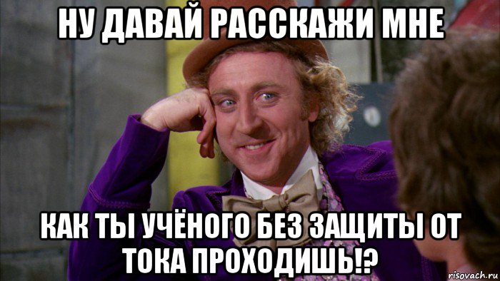 ну давай расскажи мне как ты учёного без защиты от тока проходишь!?, Мем Ну давай расскажи (Вилли Вонка)