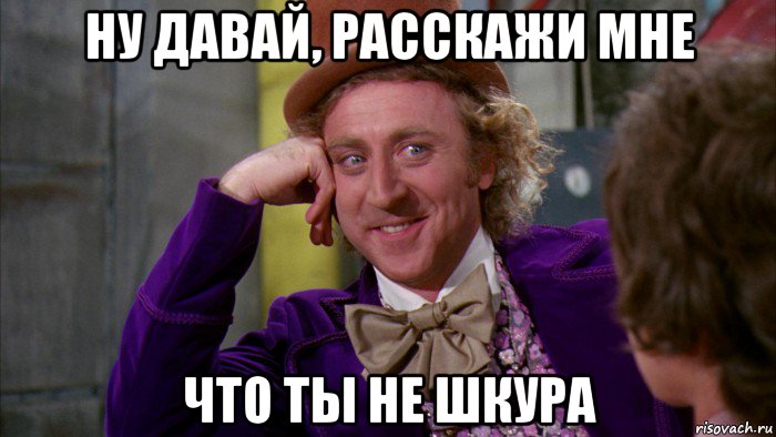 ну давай, расскажи мне что ты не шкура, Мем Ну давай расскажи (Вилли Вонка)