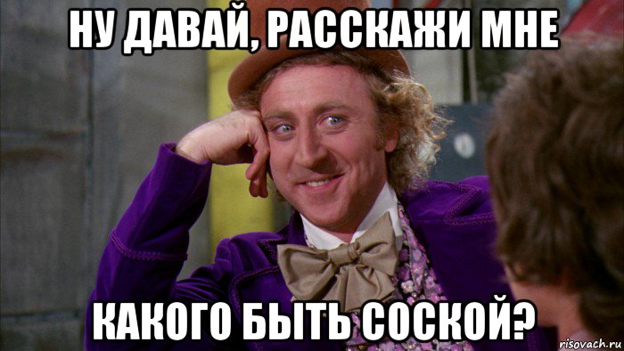 ну давай, расскажи мне какого быть соской?, Мем Ну давай расскажи (Вилли Вонка)