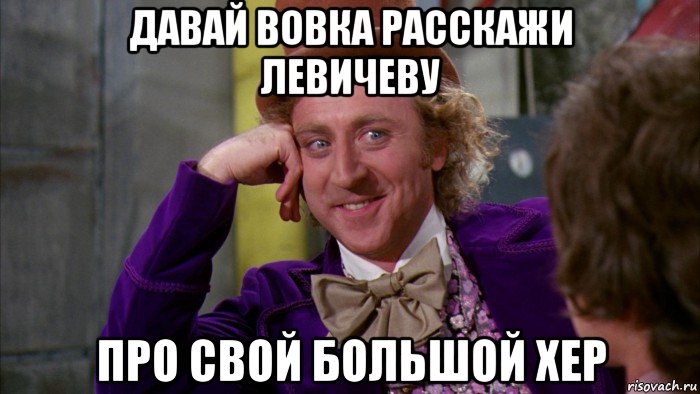 давай вовка расскажи левичеву про свой большой хер, Мем Ну давай расскажи (Вилли Вонка)