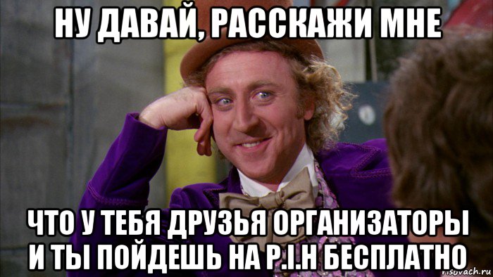 ну давай, расскажи мне что у тебя друзья организаторы и ты пойдешь на p.i.h бесплатно, Мем Ну давай расскажи (Вилли Вонка)