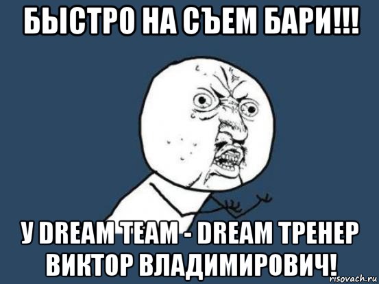 быстро на съем бари!!! у dream team - dream тренер виктор владимирович!, Мем Ну почему