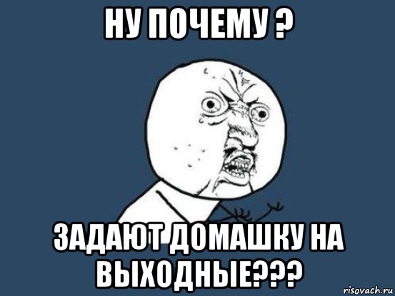 ну почему ? задают домашку на выходные???, Мем Ну почему