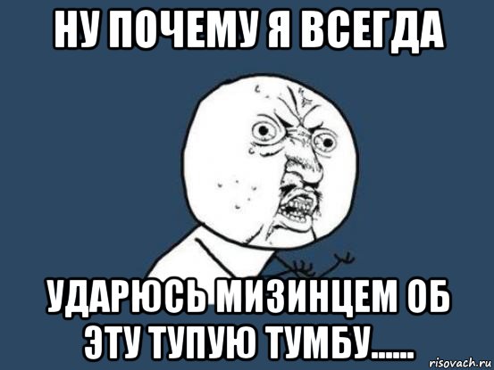 ну почему я всегда ударюсь мизинцем об эту тупую тумбу......, Мем Ну почему