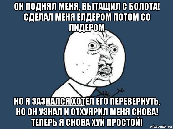 он поднял меня, вытащил с болота! сделал меня елдером потом со лидером но я зазнался хотел его перевернуть, но он узнал и отхуярил меня снова! теперь я снова хуй простой!, Мем Ну почему