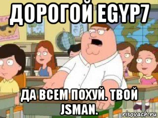 дорогой egyp7 да всем похуй. твой jsman.