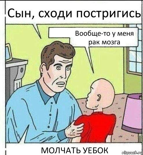 Сын, сходи постригись Вообще-то у меня рак мозга МОЛЧАТЬ УЕБОК