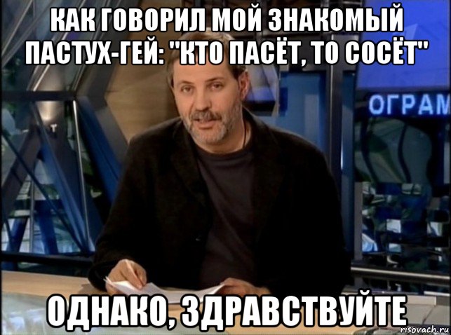 как говорил мой знакомый пастух-гей: "кто пасёт, то сосёт" однако, здравствуйте, Мем Однако Здравствуйте