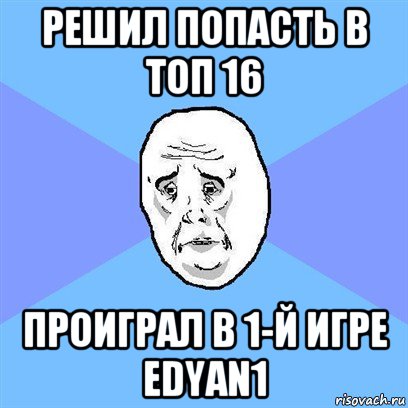 решил попасть в топ 16 проиграл в 1-й игре edyan1, Мем Okay face