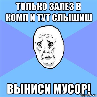 только залез в комп и тут слышиш выниси мусор!, Мем Okay face