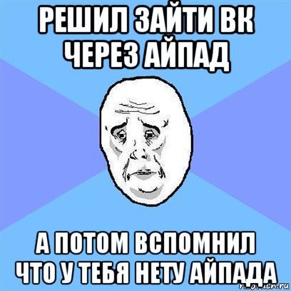 решил зайти вк через айпад а потом вспомнил что у тебя нету айпада, Мем Okay face