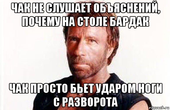 чак не слушает объяснений, почему на столе бардак чак просто бьет ударом ноги с разворота