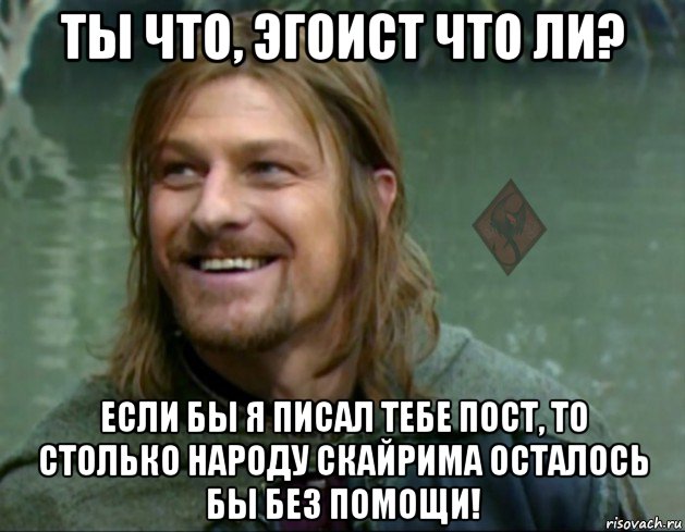 ты что, эгоист что ли? если бы я писал тебе пост, то столько народу скайрима осталось бы без помощи!, Мем ОР Тролль Боромир