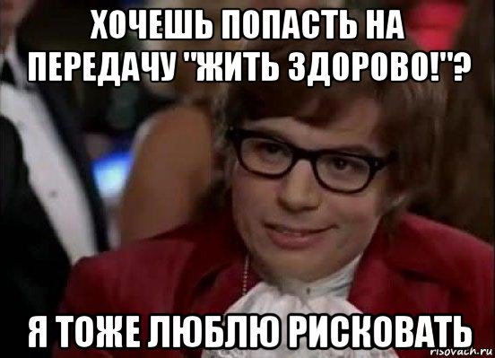 хочешь попасть на передачу "жить здорово!"? я тоже люблю рисковать, Мем Остин Пауэрс (я тоже люблю рисковать)