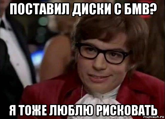 поставил диски с бмв? я тоже люблю рисковать, Мем Остин Пауэрс (я тоже люблю рисковать)