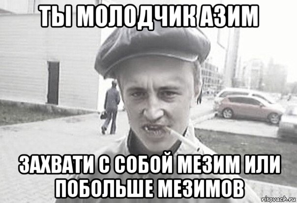 ты молодчик азим захвати с собой мезим или побольше мезимов, Мем Пацанська философия