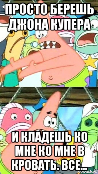 просто берешь джона купера и кладешь ко мне ко мне в кровать. все..., Мем Патрик (берешь и делаешь)