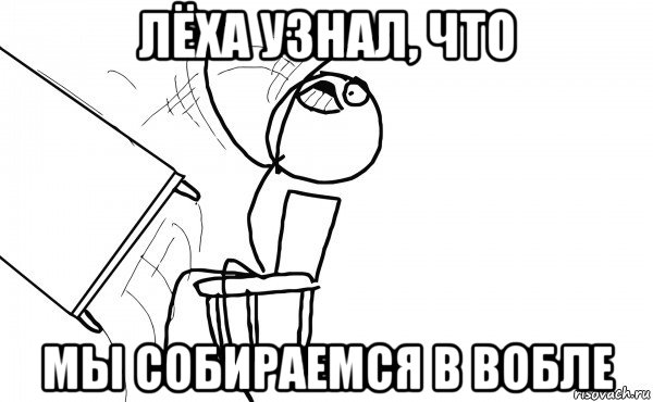 лёха узнал, что мы собираемся в вобле, Мем  Переворачивает стол