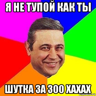 я не тупой как ты шутка за 300 хахах, Мем Петросяныч