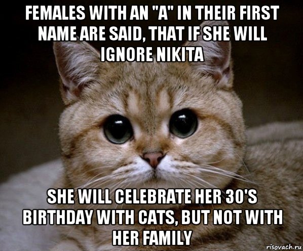 females with an "a" in their first name are said, that if she will ignore nikita she will celebrate her 30's birthday with cats, but not with her family, Мем Пидрила Ебаная